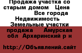 Продажа участка со старым домом › Цена ­ 2 000 000 - Все города Недвижимость » Земельные участки продажа   . Амурская обл.,Архаринский р-н